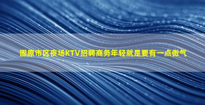 固原市区夜场KTV招聘商务年轻就是要有一点傲气