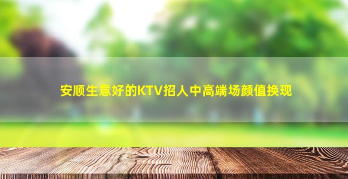 安顺生意好的KTV招人中高端场颜值换现